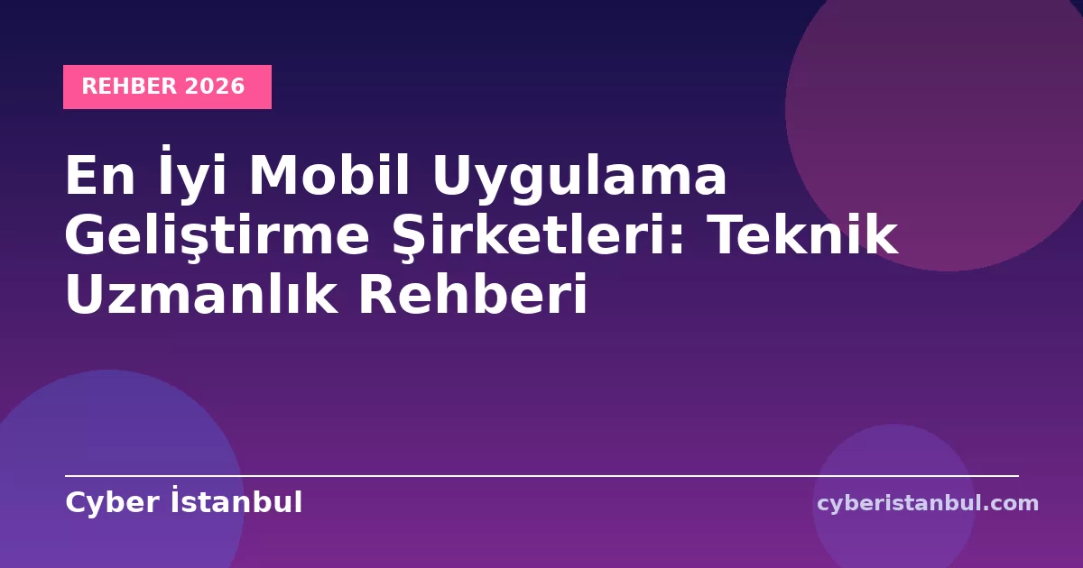 En İyi Mobil Uygulama Geliştirme Şirketleri: Teknik Uzmanlık Rehberi